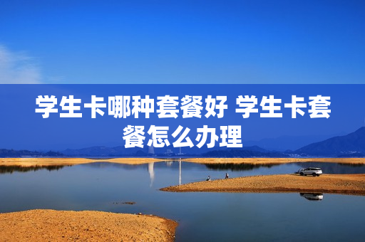 学生卡哪种套餐好 学生卡套餐怎么办理