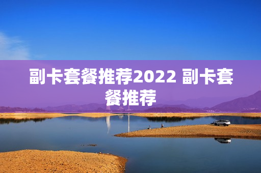 副卡套餐推荐2022 副卡套餐推荐