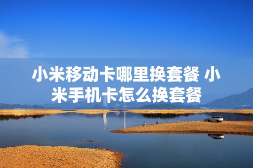 小米移动卡哪里换套餐 小米手机卡怎么换套餐