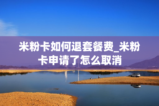 米粉卡如何退套餐费_米粉卡申请了怎么取消