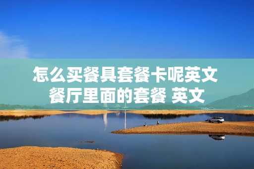 怎么买餐具套餐卡呢英文 餐厅里面的套餐 英文