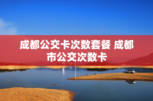 成都公交卡次数套餐 成都市公交次数卡