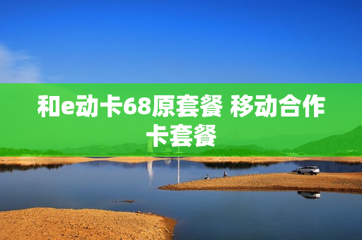 和e动卡68原套餐 移动合作卡套餐