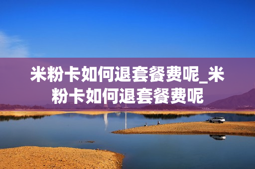 米粉卡如何退套餐费呢_米粉卡如何退套餐费呢
