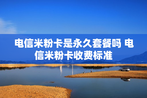 电信米粉卡是永久套餐吗 电信米粉卡收费标准