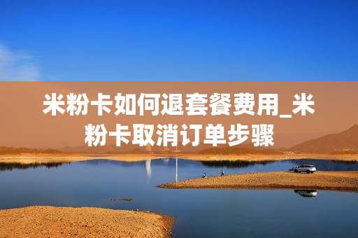 米粉卡如何退套餐费用_米粉卡取消订单步骤