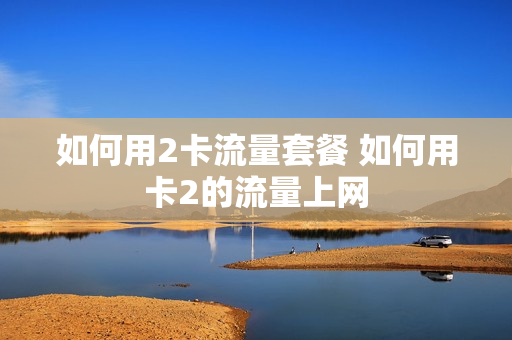如何用2卡流量套餐 如何用卡2的流量上网