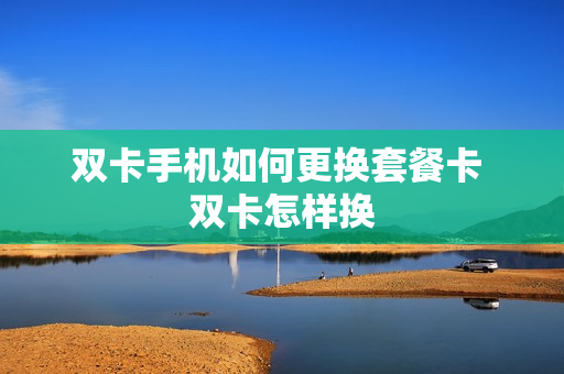 双卡手机如何更换套餐卡 双卡怎样换