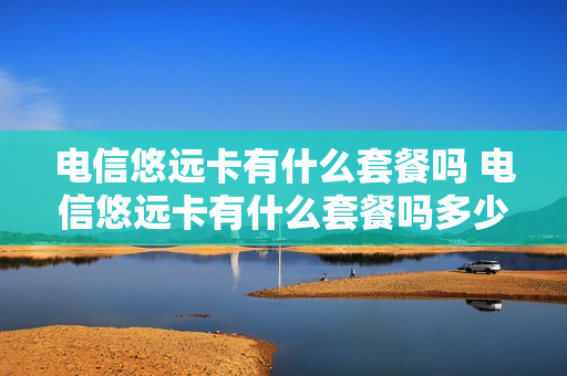 电信悠远卡有什么套餐吗 电信悠远卡有什么套餐吗多少钱