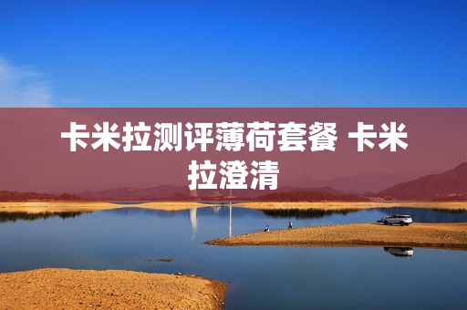 卡米拉测评薄荷套餐 卡米拉澄清