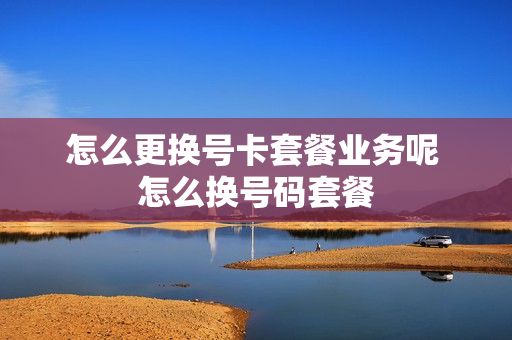 怎么更换号卡套餐业务呢 怎么换号码套餐