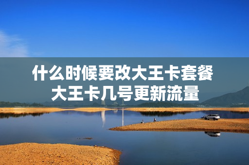 什么时候要改大王卡套餐 大王卡几号更新流量