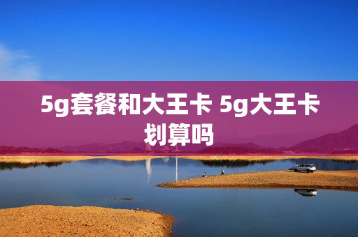 5g套餐和大王卡 5g大王卡划算吗