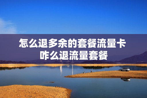 怎么退多余的套餐流量卡 咋么退流量套餐