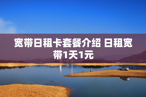宽带日租卡套餐介绍 日租宽带1天1元