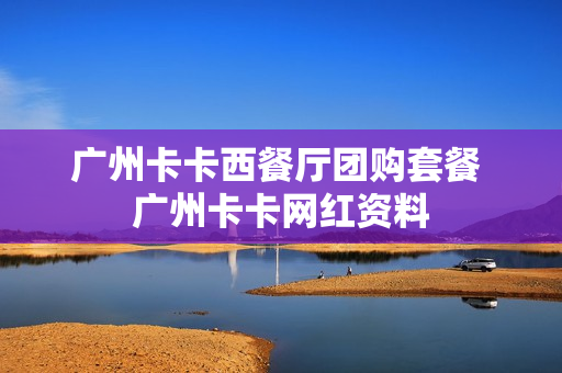 广州卡卡西餐厅团购套餐 广州卡卡网红资料
