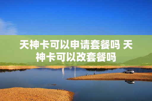 天神卡可以申请套餐吗 天神卡可以改套餐吗
