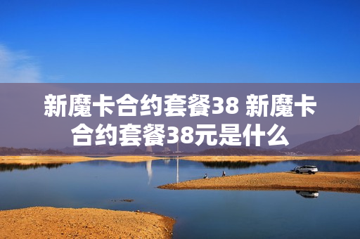 新魔卡合约套餐38 新魔卡合约套餐38元是什么