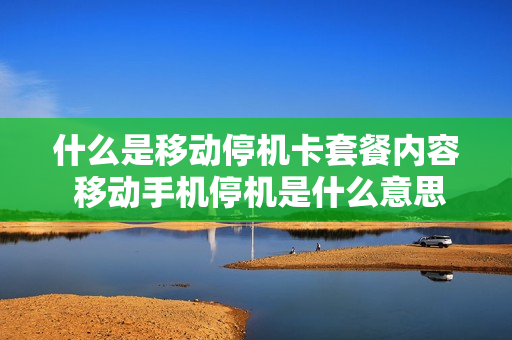 什么是移动停机卡套餐内容 移动手机停机是什么意思