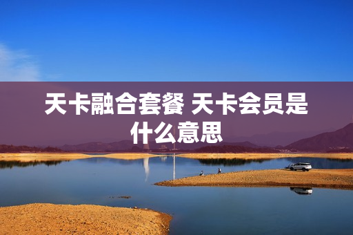 天卡融合套餐 天卡会员是什么意思