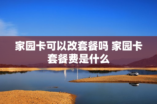 家园卡可以改套餐吗 家园卡套餐费是什么