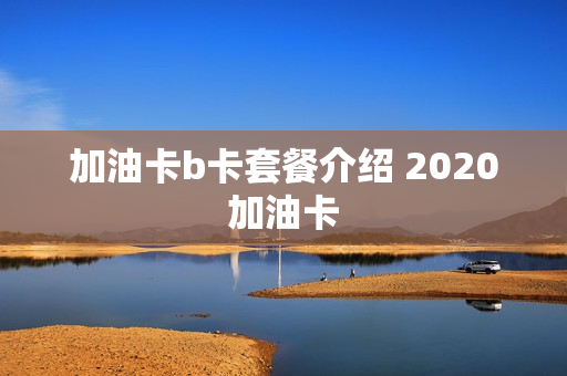加油卡b卡套餐介绍 2020加油卡
