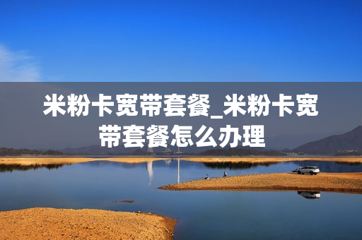 米粉卡宽带套餐_米粉卡宽带套餐怎么办理