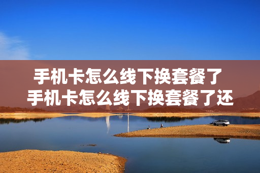 手机卡怎么线下换套餐了 手机卡怎么线下换套餐了还能用