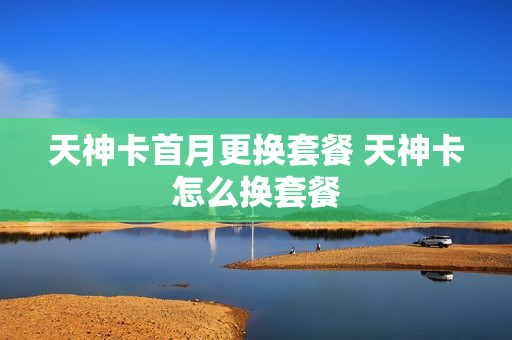 天神卡首月更换套餐 天神卡怎么换套餐
