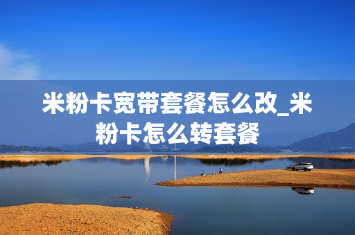 米粉卡宽带套餐怎么改_米粉卡怎么转套餐