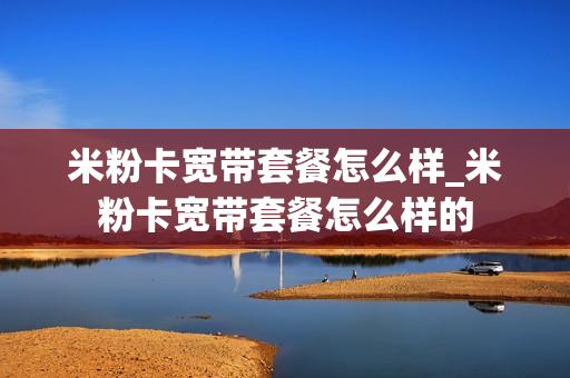 米粉卡宽带套餐怎么样_米粉卡宽带套餐怎么样的