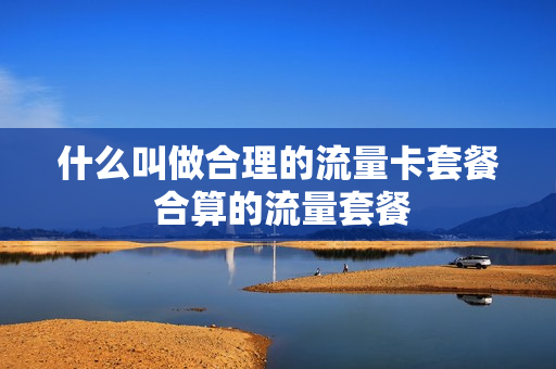 什么叫做合理的流量卡套餐 合算的流量套餐