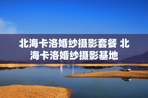 北海卡洛婚纱摄影套餐 北海卡洛婚纱摄影基地