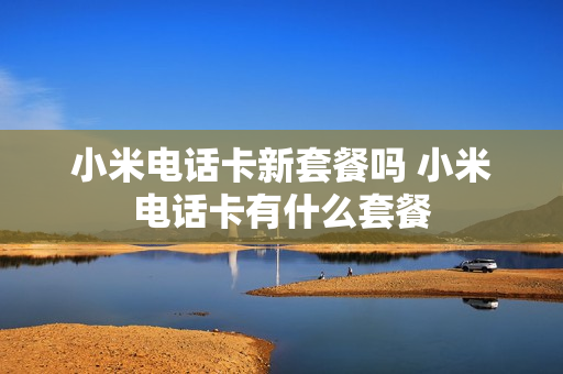 小米电话卡新套餐吗 小米电话卡有什么套餐