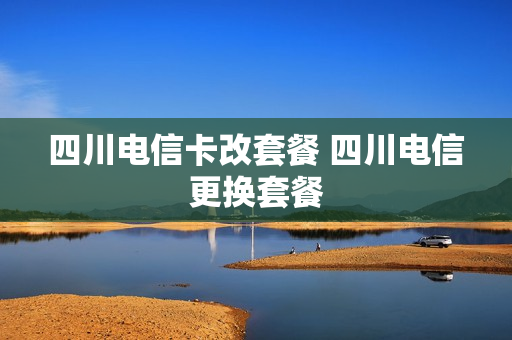 四川电信卡改套餐 四川电信更换套餐