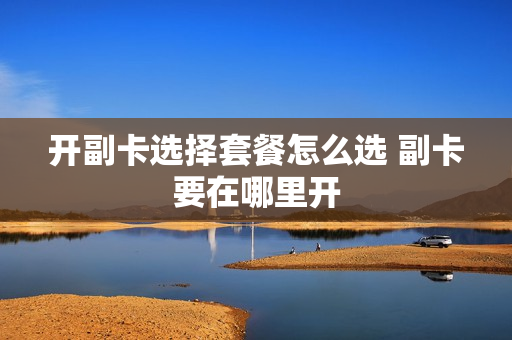 开副卡选择套餐怎么选 副卡要在哪里开
