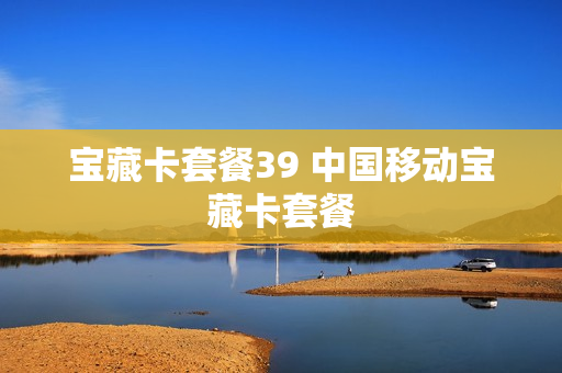 宝藏卡套餐39 中国移动宝藏卡套餐