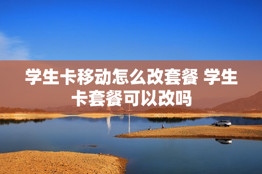 学生卡移动怎么改套餐 学生卡套餐可以改吗
