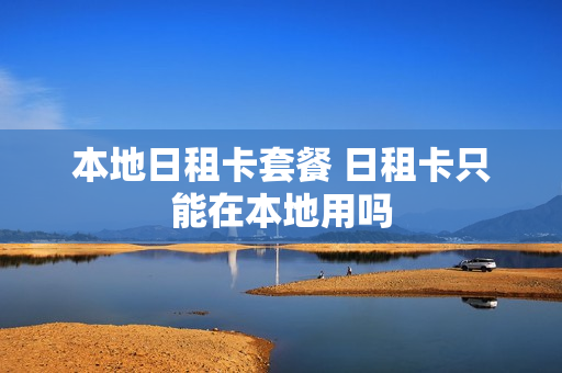 本地日租卡套餐 日租卡只能在本地用吗