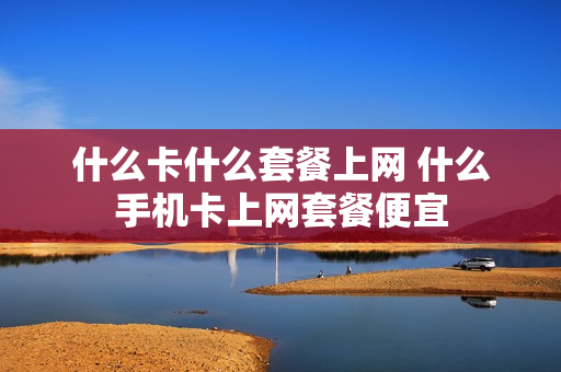 什么卡什么套餐上网 什么手机卡上网套餐便宜