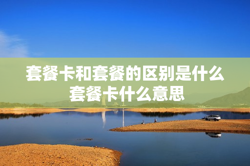 套餐卡和套餐的区别是什么 套餐卡什么意思