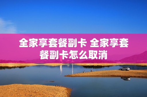 全家享套餐副卡 全家享套餐副卡怎么取消