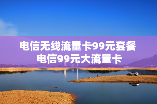 电信无线流量卡99元套餐 电信99元大流量卡