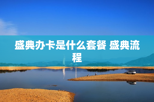盛典办卡是什么套餐 盛典流程