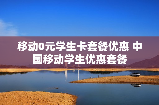移动0元学生卡套餐优惠 中国移动学生优惠套餐