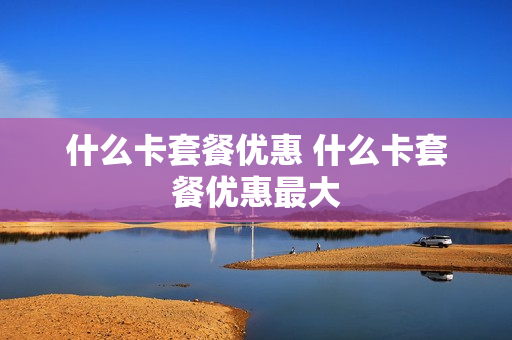 什么卡套餐优惠 什么卡套餐优惠最大