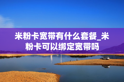 米粉卡宽带有什么套餐_米粉卡可以绑定宽带吗
