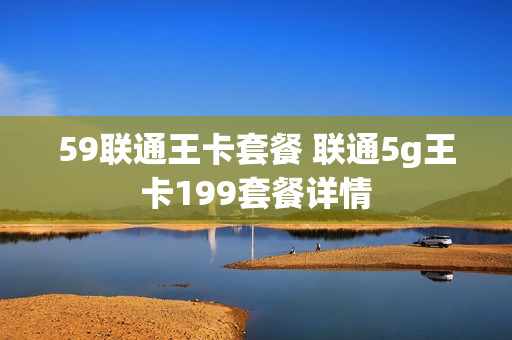 59联通王卡套餐 联通5g王卡199套餐详情
