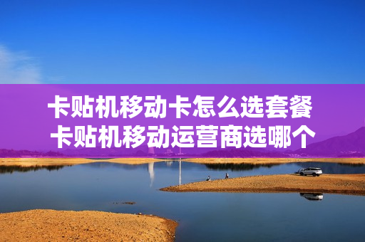 卡贴机移动卡怎么选套餐 卡贴机移动运营商选哪个