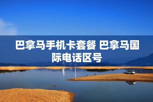 巴拿马手机卡套餐 巴拿马国际电话区号